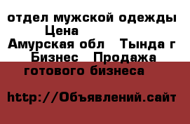 отдел мужской одежды › Цена ­ 1 000 000 - Амурская обл., Тында г. Бизнес » Продажа готового бизнеса   